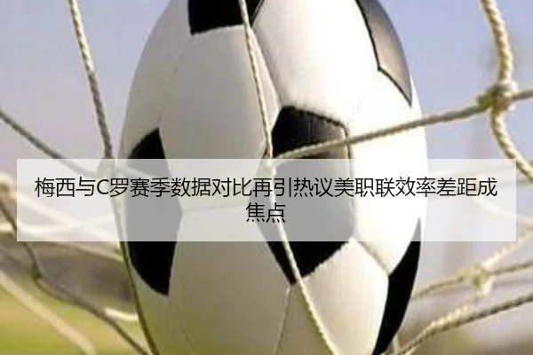 梅西与C罗赛季数据对比再引热议美职联效率差距成焦点