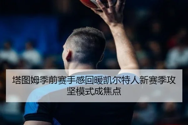 塔图姆季前赛手感回暖凯尔特人新赛季攻坚模式成焦点